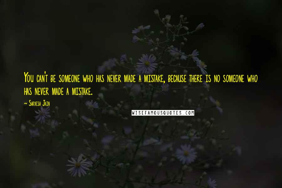 Sarvesh Jain Quotes: You can't be someone who has never made a mistake, because there is no someone who has never made a mistake.