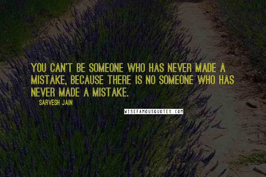 Sarvesh Jain Quotes: You can't be someone who has never made a mistake, because there is no someone who has never made a mistake.