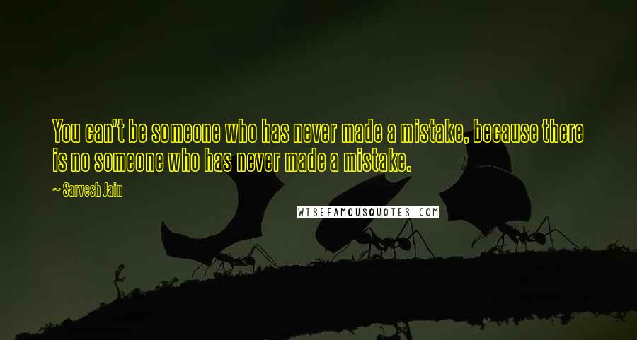 Sarvesh Jain Quotes: You can't be someone who has never made a mistake, because there is no someone who has never made a mistake.