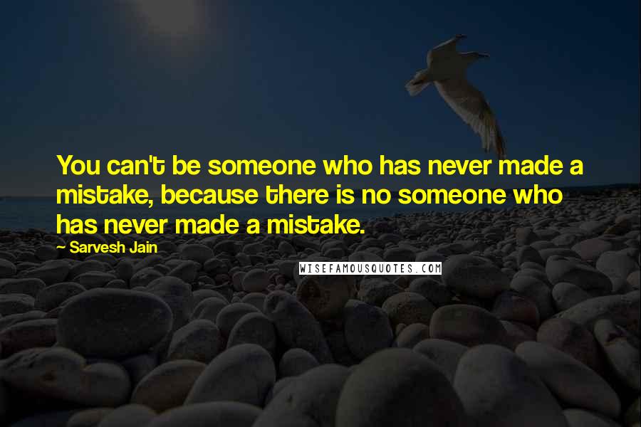 Sarvesh Jain Quotes: You can't be someone who has never made a mistake, because there is no someone who has never made a mistake.