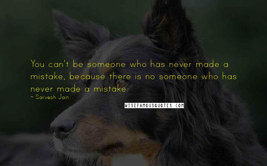 Sarvesh Jain Quotes: You can't be someone who has never made a mistake, because there is no someone who has never made a mistake.