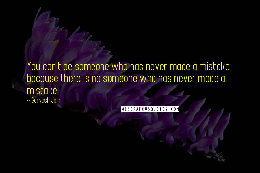 Sarvesh Jain Quotes: You can't be someone who has never made a mistake, because there is no someone who has never made a mistake.