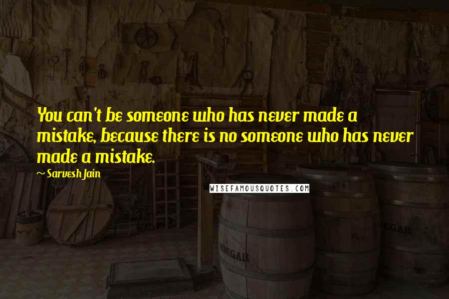 Sarvesh Jain Quotes: You can't be someone who has never made a mistake, because there is no someone who has never made a mistake.