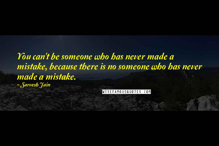 Sarvesh Jain Quotes: You can't be someone who has never made a mistake, because there is no someone who has never made a mistake.