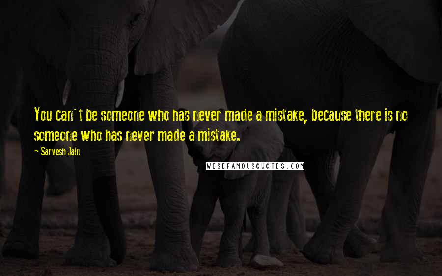 Sarvesh Jain Quotes: You can't be someone who has never made a mistake, because there is no someone who has never made a mistake.