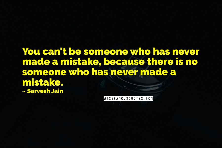 Sarvesh Jain Quotes: You can't be someone who has never made a mistake, because there is no someone who has never made a mistake.