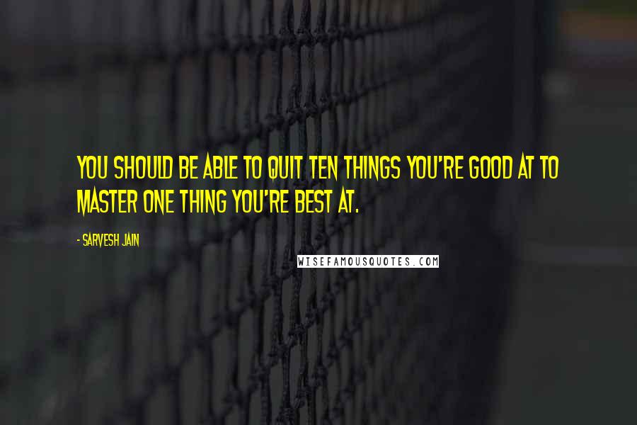 Sarvesh Jain Quotes: You should be able to quit ten things you're good at to master one thing you're best at.