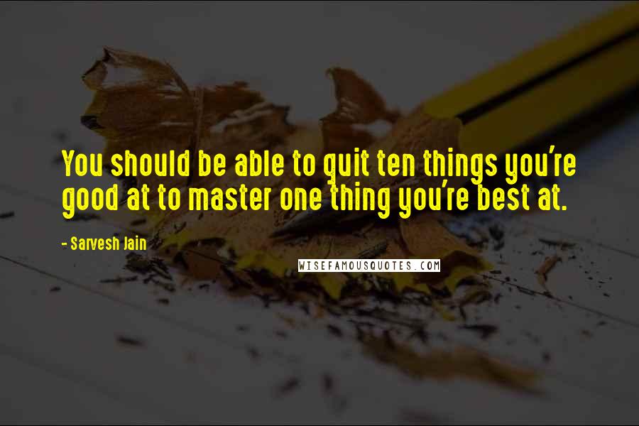 Sarvesh Jain Quotes: You should be able to quit ten things you're good at to master one thing you're best at.