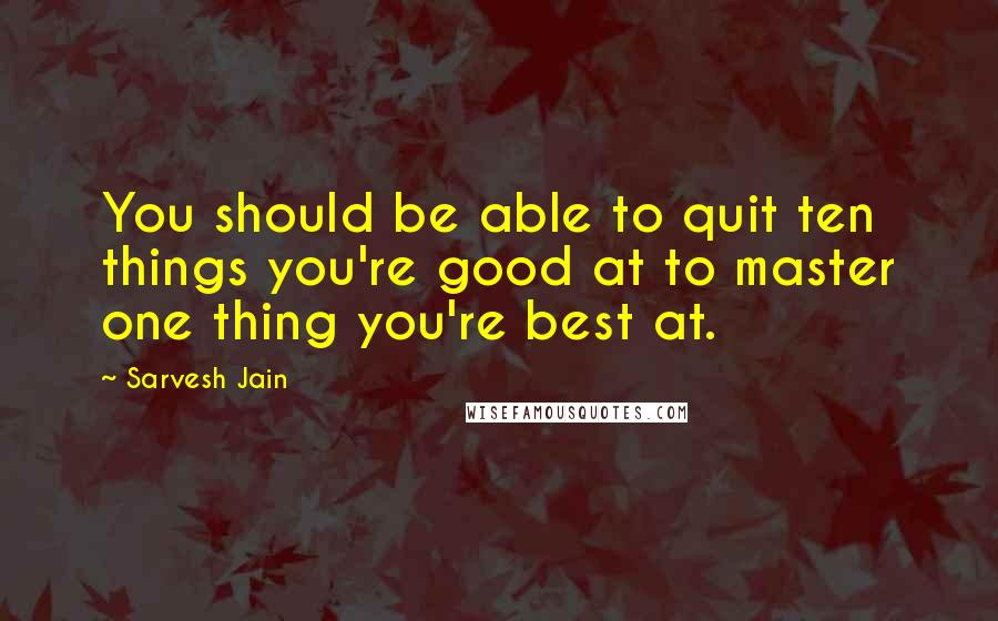 Sarvesh Jain Quotes: You should be able to quit ten things you're good at to master one thing you're best at.