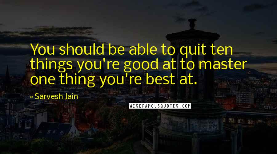 Sarvesh Jain Quotes: You should be able to quit ten things you're good at to master one thing you're best at.
