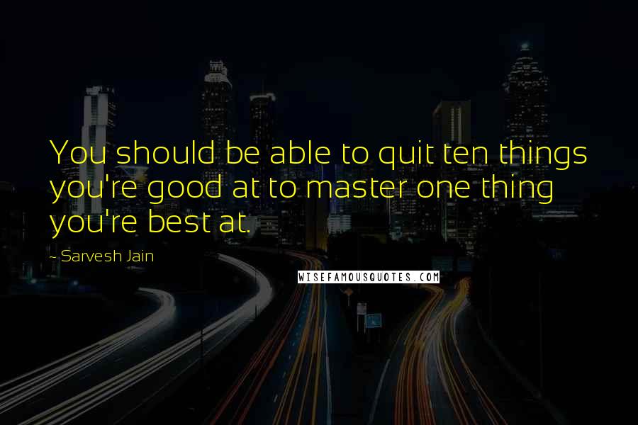 Sarvesh Jain Quotes: You should be able to quit ten things you're good at to master one thing you're best at.