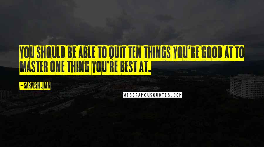 Sarvesh Jain Quotes: You should be able to quit ten things you're good at to master one thing you're best at.