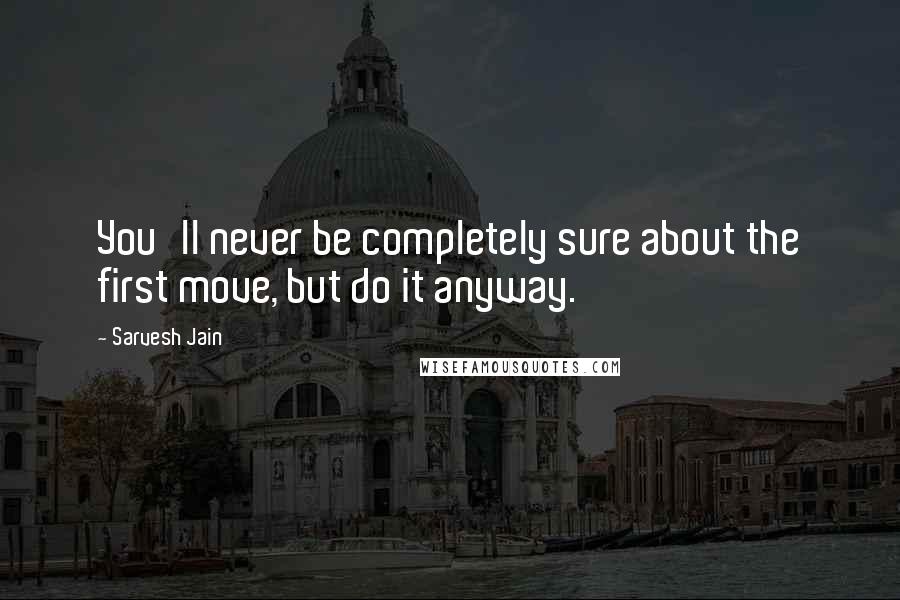 Sarvesh Jain Quotes: You'll never be completely sure about the first move, but do it anyway.