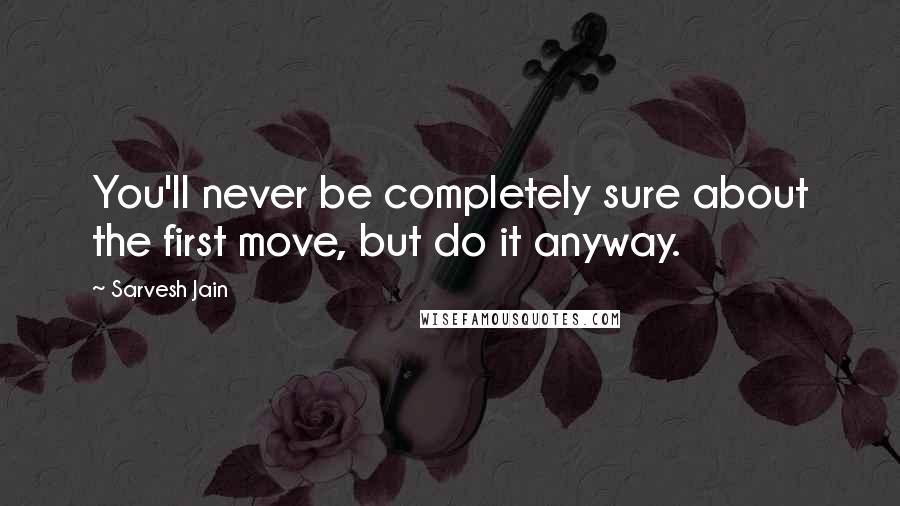 Sarvesh Jain Quotes: You'll never be completely sure about the first move, but do it anyway.