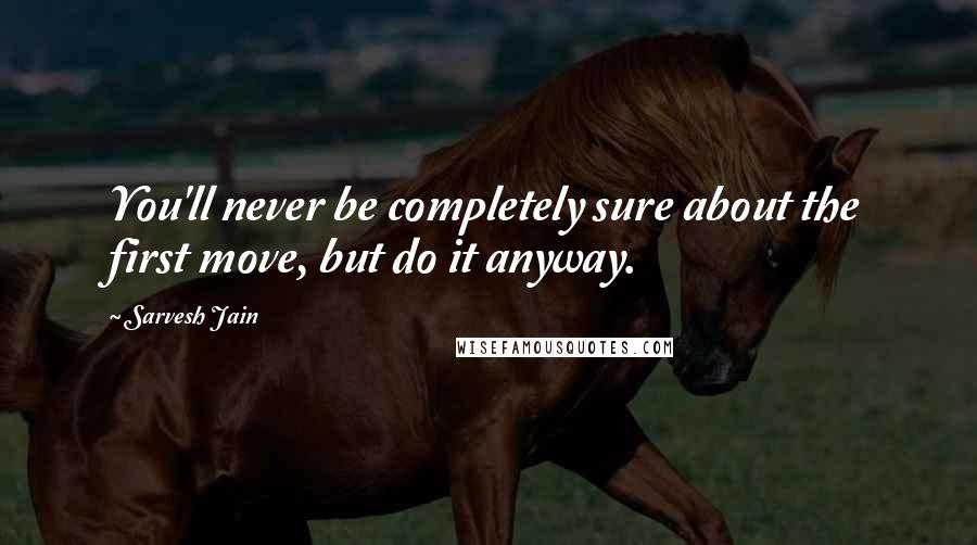 Sarvesh Jain Quotes: You'll never be completely sure about the first move, but do it anyway.