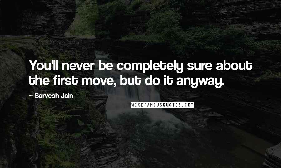 Sarvesh Jain Quotes: You'll never be completely sure about the first move, but do it anyway.