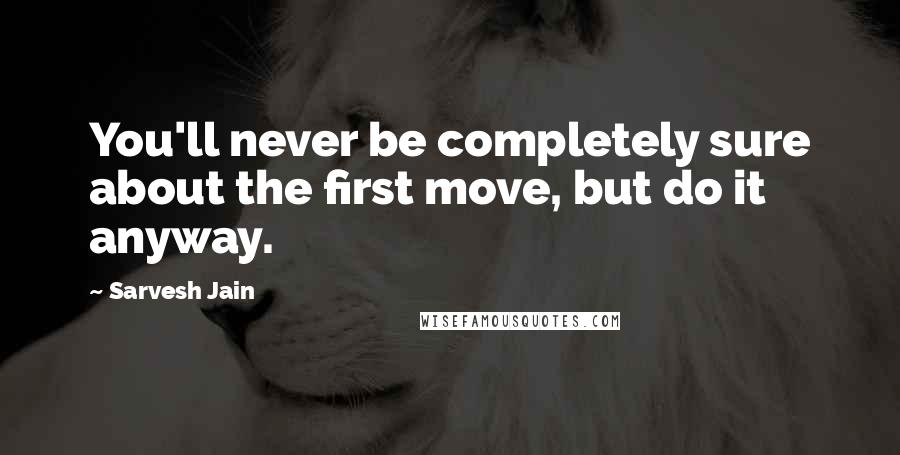 Sarvesh Jain Quotes: You'll never be completely sure about the first move, but do it anyway.