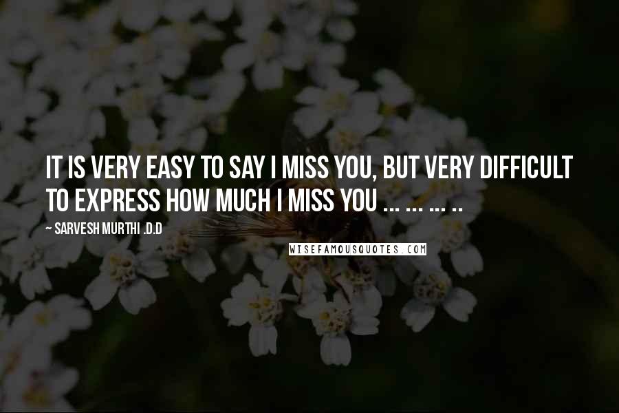 Sarvesh Murthi .D.D Quotes: It is very easy to say I MISS YOU, but very difficult to express how much I MISS YOU ... ... ... ..