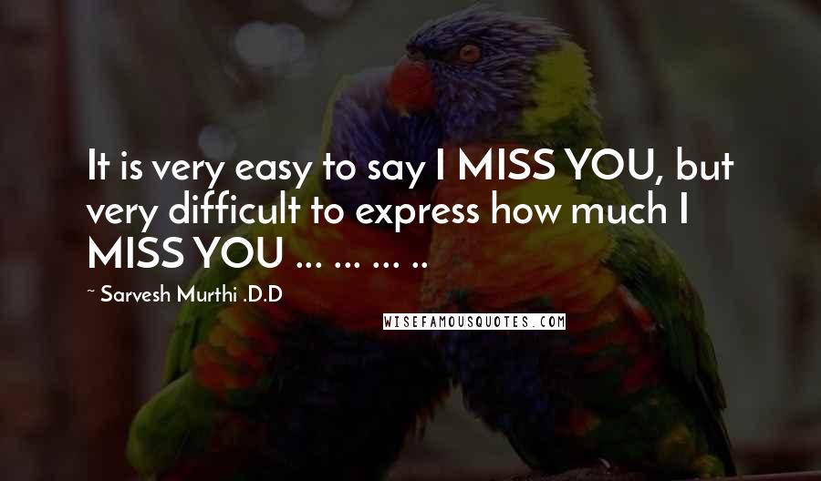 Sarvesh Murthi .D.D Quotes: It is very easy to say I MISS YOU, but very difficult to express how much I MISS YOU ... ... ... ..