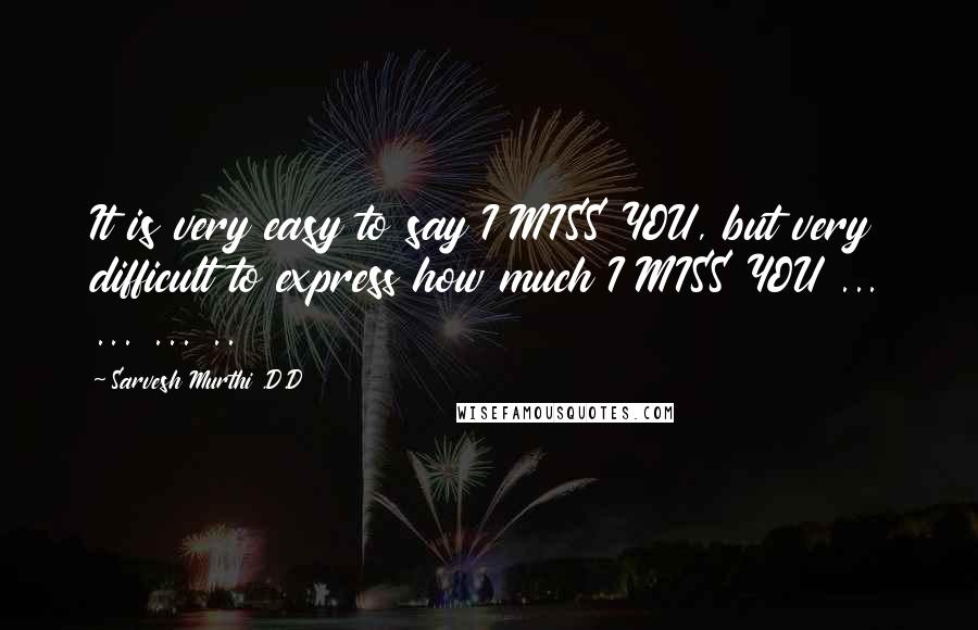 Sarvesh Murthi .D.D Quotes: It is very easy to say I MISS YOU, but very difficult to express how much I MISS YOU ... ... ... ..