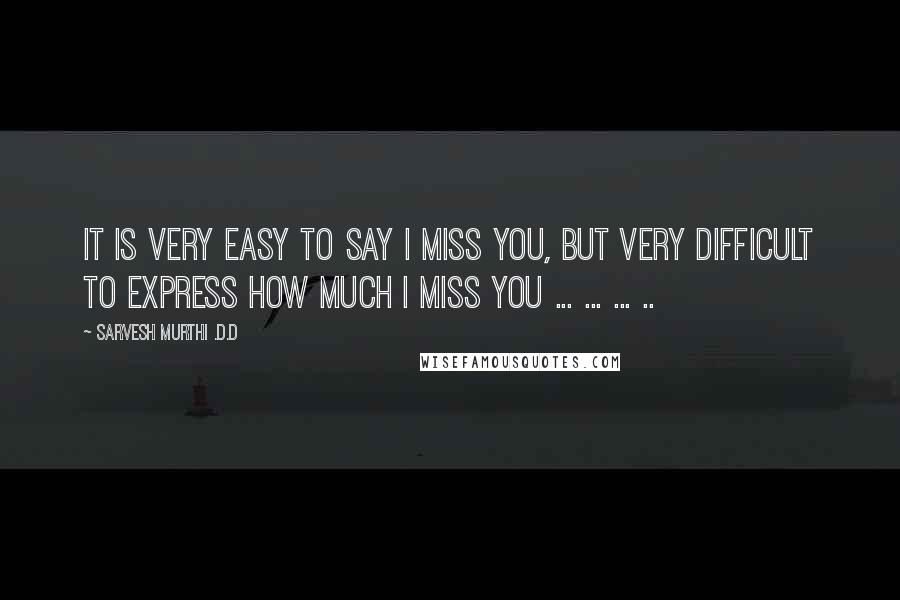 Sarvesh Murthi .D.D Quotes: It is very easy to say I MISS YOU, but very difficult to express how much I MISS YOU ... ... ... ..