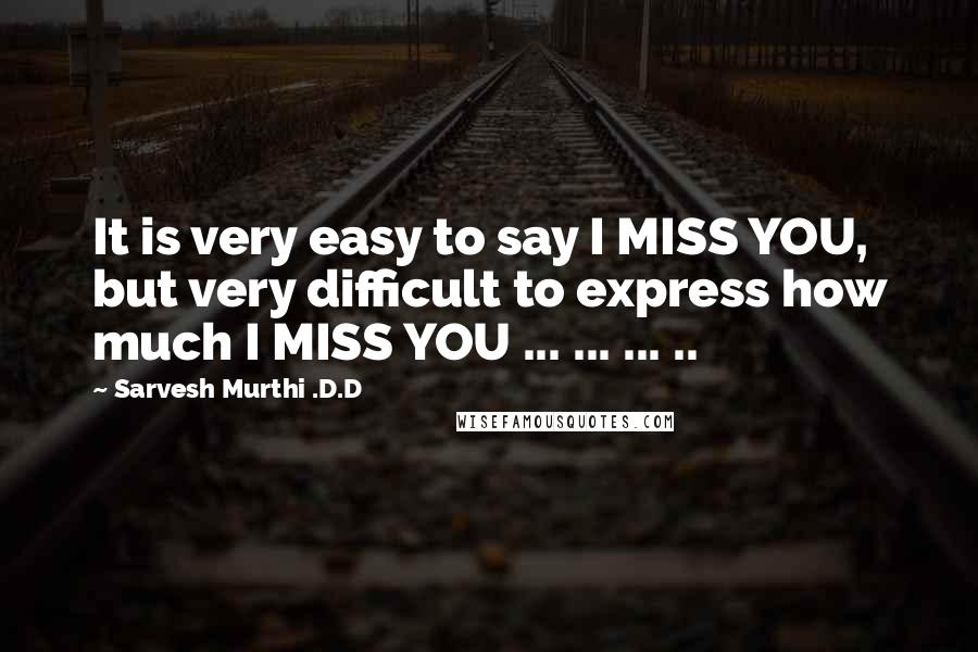 Sarvesh Murthi .D.D Quotes: It is very easy to say I MISS YOU, but very difficult to express how much I MISS YOU ... ... ... ..