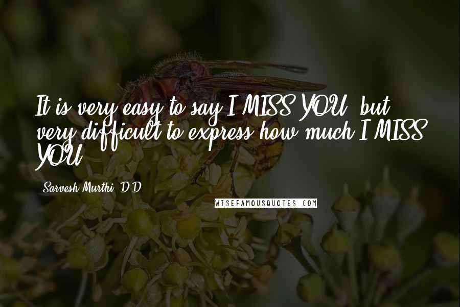 Sarvesh Murthi .D.D Quotes: It is very easy to say I MISS YOU, but very difficult to express how much I MISS YOU ... ... ... ..