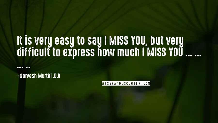 Sarvesh Murthi .D.D Quotes: It is very easy to say I MISS YOU, but very difficult to express how much I MISS YOU ... ... ... ..