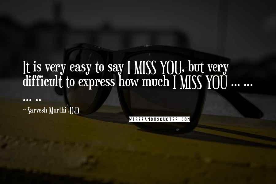 Sarvesh Murthi .D.D Quotes: It is very easy to say I MISS YOU, but very difficult to express how much I MISS YOU ... ... ... ..