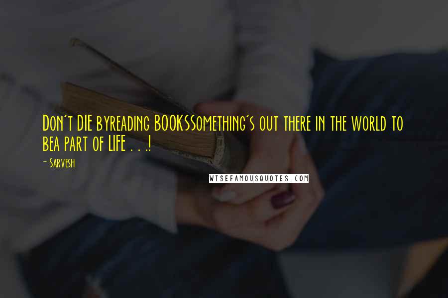 Sarvesh Quotes: Don't DIE byreading BOOKSSomething's out there in the world to bea part of LIFE . . .!
