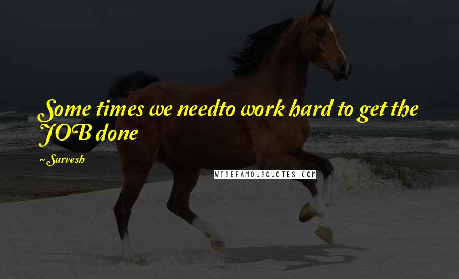 Sarvesh Quotes: Some times we needto work hard to get the JOB done