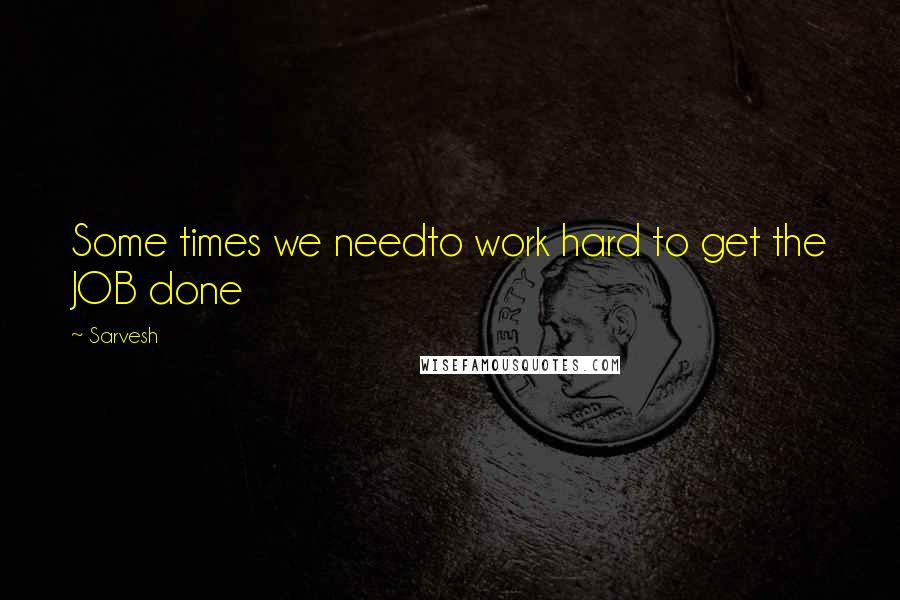 Sarvesh Quotes: Some times we needto work hard to get the JOB done