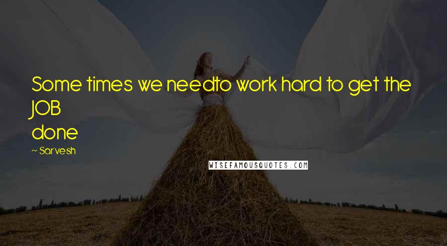 Sarvesh Quotes: Some times we needto work hard to get the JOB done