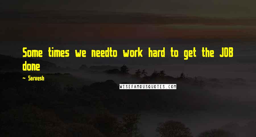 Sarvesh Quotes: Some times we needto work hard to get the JOB done