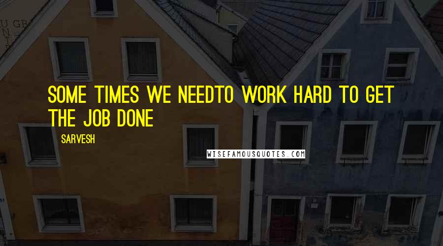 Sarvesh Quotes: Some times we needto work hard to get the JOB done
