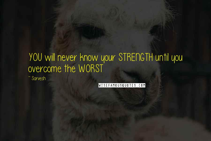 Sarvesh Quotes: YOU will never know your STRENGTH until you overcome the WORST