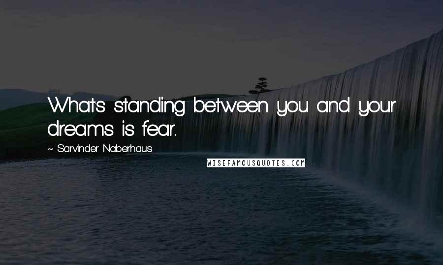 Sarvinder Naberhaus Quotes: What's standing between you and your dreams is fear.