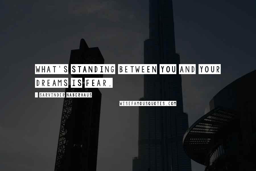 Sarvinder Naberhaus Quotes: What's standing between you and your dreams is fear.