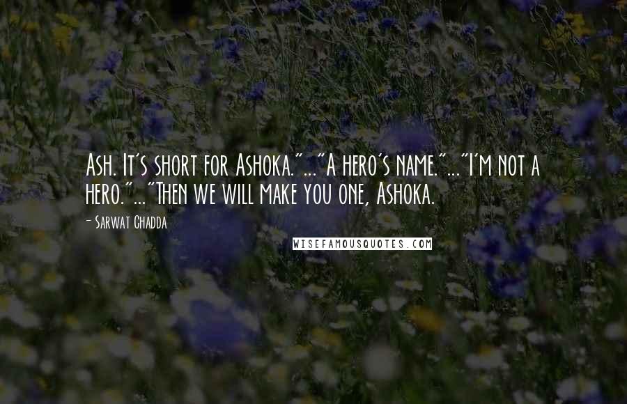 Sarwat Chadda Quotes: Ash. It's short for Ashoka."..."A hero's name."..."I'm not a hero."..."Then we will make you one, Ashoka.