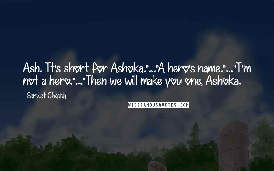 Sarwat Chadda Quotes: Ash. It's short for Ashoka."..."A hero's name."..."I'm not a hero."..."Then we will make you one, Ashoka.