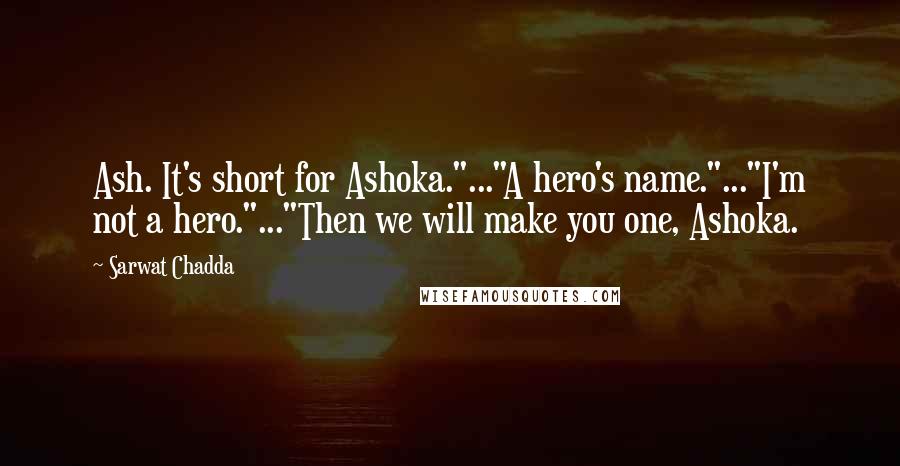 Sarwat Chadda Quotes: Ash. It's short for Ashoka."..."A hero's name."..."I'm not a hero."..."Then we will make you one, Ashoka.