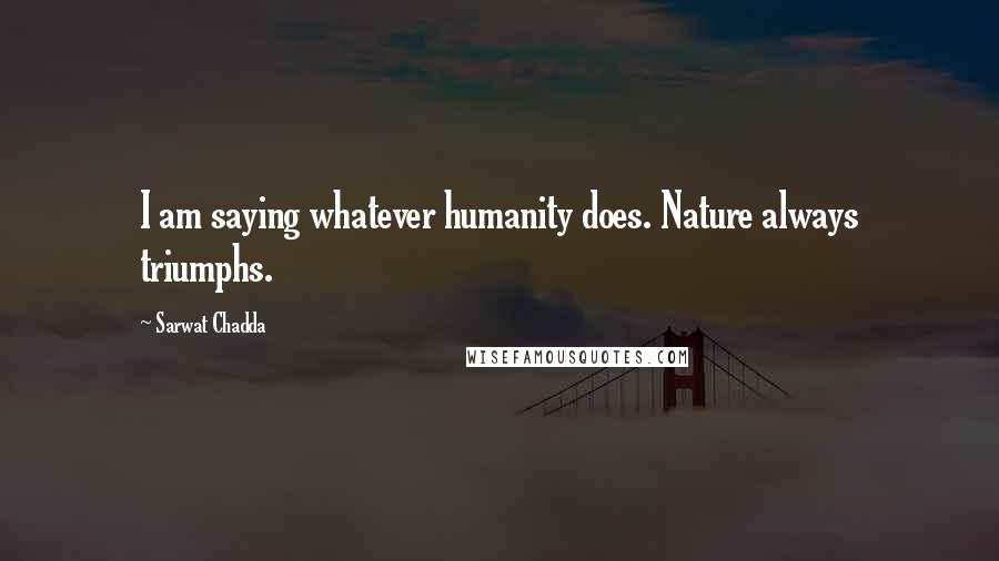 Sarwat Chadda Quotes: I am saying whatever humanity does. Nature always triumphs.