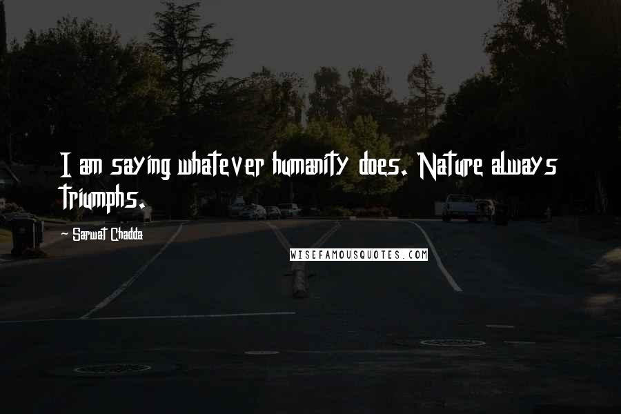 Sarwat Chadda Quotes: I am saying whatever humanity does. Nature always triumphs.