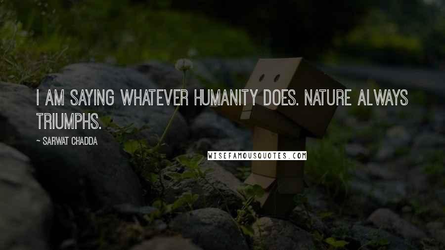 Sarwat Chadda Quotes: I am saying whatever humanity does. Nature always triumphs.