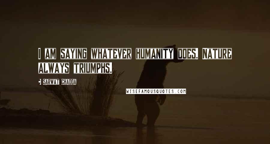 Sarwat Chadda Quotes: I am saying whatever humanity does. Nature always triumphs.