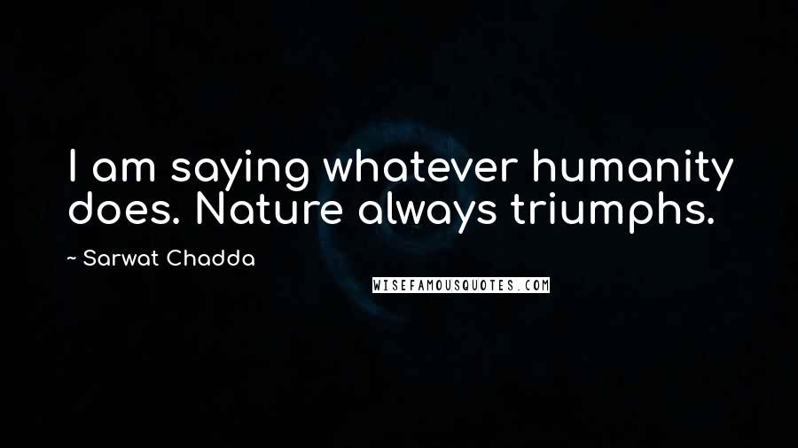 Sarwat Chadda Quotes: I am saying whatever humanity does. Nature always triumphs.