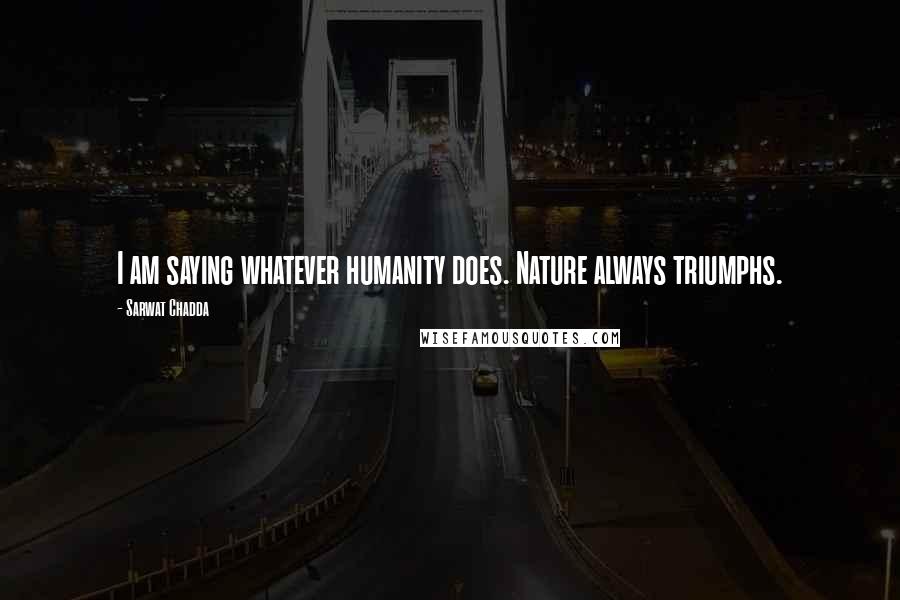 Sarwat Chadda Quotes: I am saying whatever humanity does. Nature always triumphs.