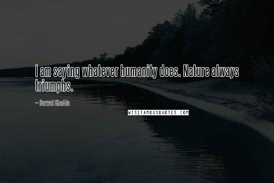 Sarwat Chadda Quotes: I am saying whatever humanity does. Nature always triumphs.