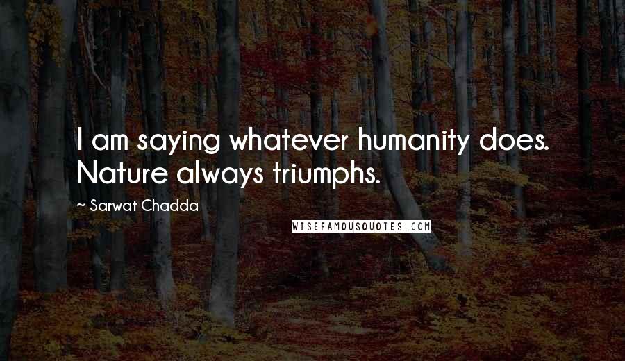 Sarwat Chadda Quotes: I am saying whatever humanity does. Nature always triumphs.