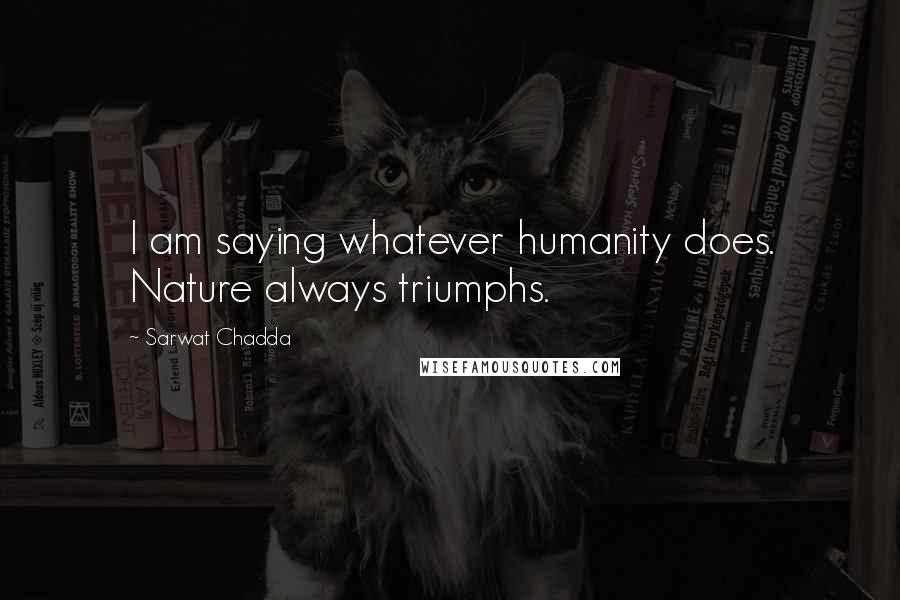 Sarwat Chadda Quotes: I am saying whatever humanity does. Nature always triumphs.